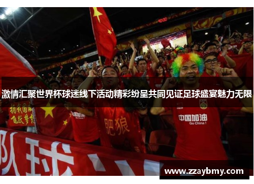 激情汇聚世界杯球迷线下活动精彩纷呈共同见证足球盛宴魅力无限