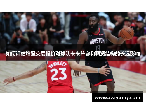 如何评估哈登交易报价对球队未来阵容和薪资结构的长远影响