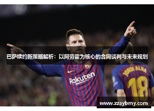 巴萨续约新策略解析：以阿劳霍为核心的合同谈判与未来规划