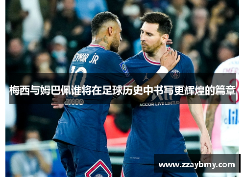 梅西与姆巴佩谁将在足球历史中书写更辉煌的篇章