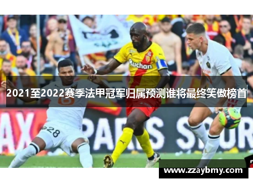 2021至2022赛季法甲冠军归属预测谁将最终笑傲榜首