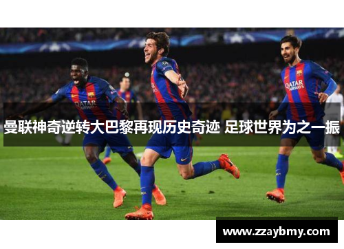 曼联神奇逆转大巴黎再现历史奇迹 足球世界为之一振