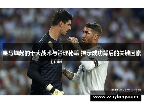 皇马崛起的十大战术与管理秘籍 揭示成功背后的关键因素