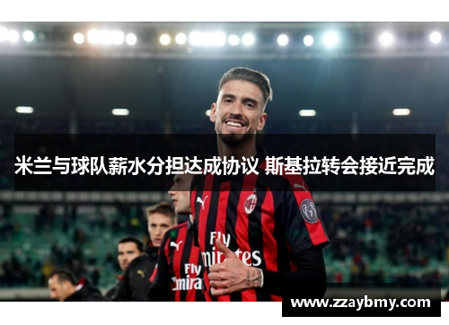 米兰与球队薪水分担达成协议 斯基拉转会接近完成