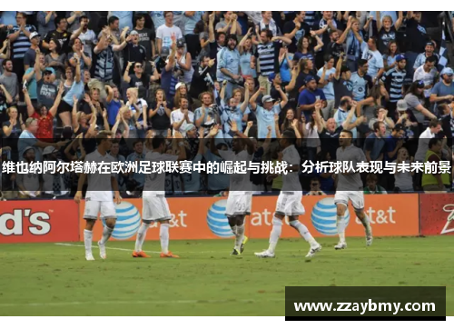 维也纳阿尔塔赫在欧洲足球联赛中的崛起与挑战：分析球队表现与未来前景