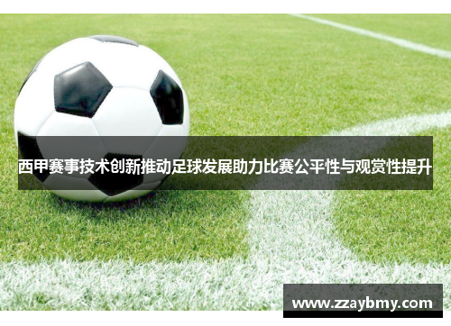 西甲赛事技术创新推动足球发展助力比赛公平性与观赏性提升 西甲赛事技术创新推动足球发展助力比赛公平性与观赏性提升