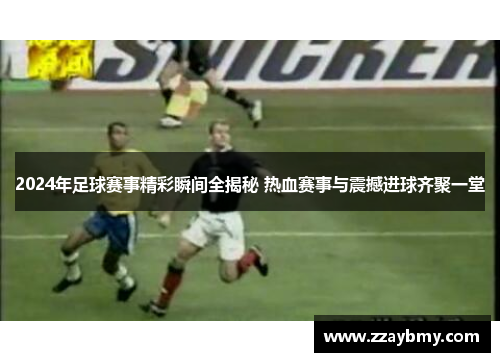 2024年足球赛事精彩瞬间全揭秘 热血赛事与震撼进球齐聚一堂 2024年足球赛事精彩瞬间全揭秘 热血赛事与震撼进球齐聚一堂