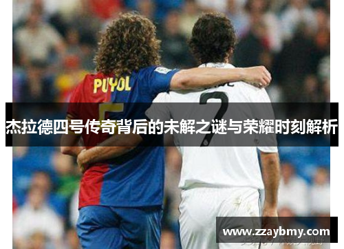 杰拉德四号传奇背后的未解之谜与荣耀时刻解析