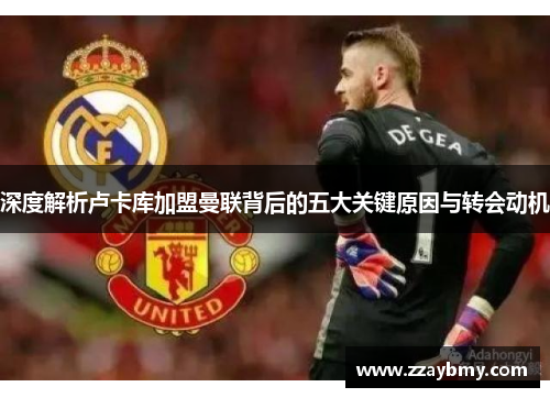 深度解析卢卡库加盟曼联背后的五大关键原因与转会动机