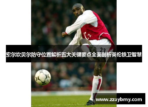 索尔坎贝尔防守位置解析五大关键要点全面剖析英伦铁卫智慧