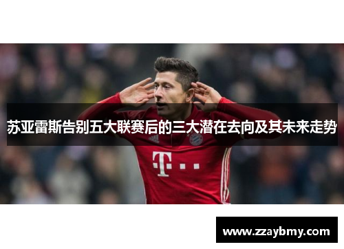 苏亚雷斯告别五大联赛后的三大潜在去向及其未来走势