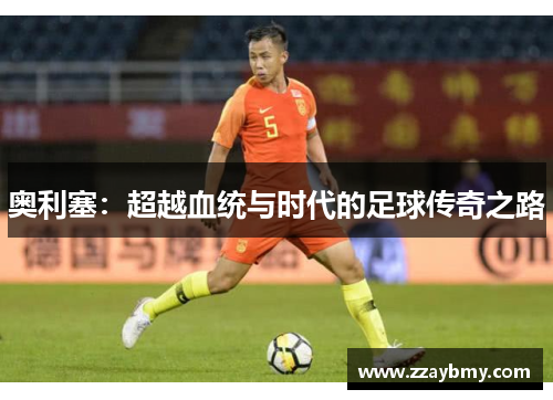 奥利塞：超越血统与时代的足球传奇之路