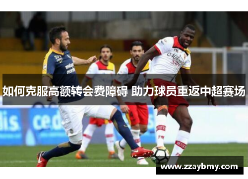 如何克服高额转会费障碍 助力球员重返中超赛场