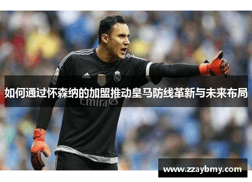 如何通过怀森纳的加盟推动皇马防线革新与未来布局