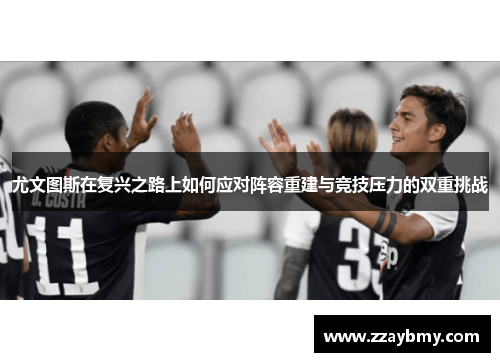 尤文图斯在复兴之路上如何应对阵容重建与竞技压力的双重挑战