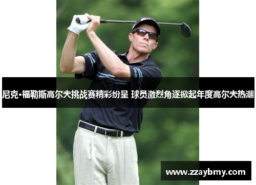 尼克·福勒斯高尔夫挑战赛精彩纷呈 球员激烈角逐掀起年度高尔夫热潮