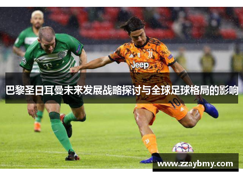 巴黎圣日耳曼未来发展战略探讨与全球足球格局的影响 巴黎圣日耳曼未来发展战略探讨与全球足球格局的影响