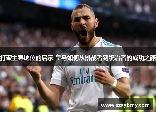 打破主导地位的启示 皇马如何从挑战者到统治者的成功之路 打破主导地位的启示 皇马如何从挑战者到统治者的成功之路