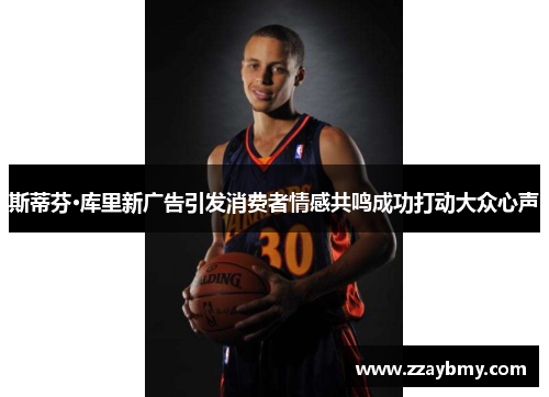 斯蒂芬·库里新广告引发消费者情感共鸣成功打动大众心声