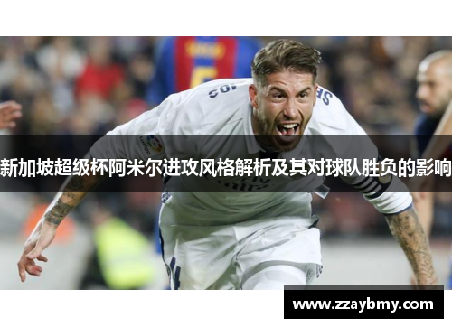 新加坡超级杯阿米尔进攻风格解析及其对球队胜负的影响