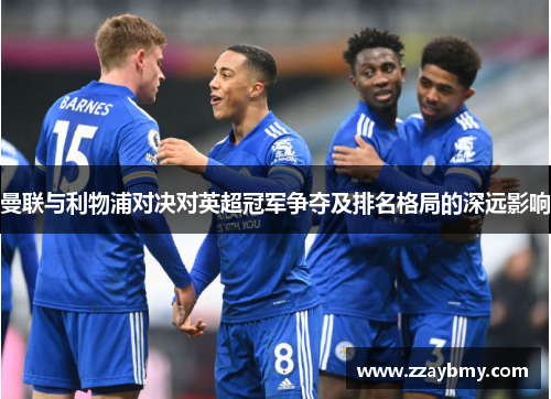 曼联与利物浦对决对英超冠军争夺及排名格局的深远影响