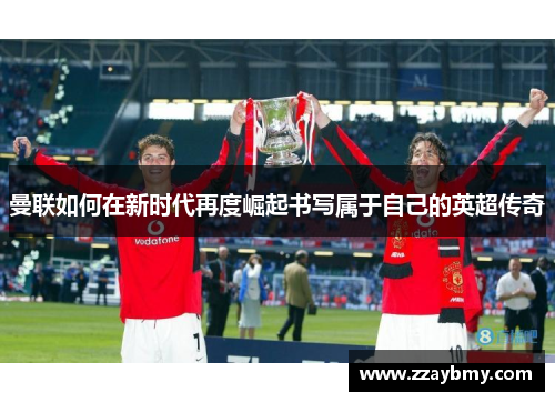 曼联如何在新时代再度崛起书写属于自己的英超传奇