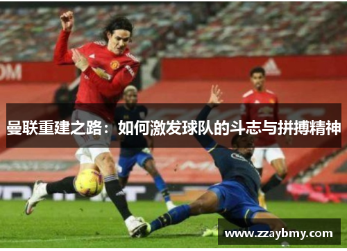 曼联重建之路：如何激发球队的斗志与拼搏精神