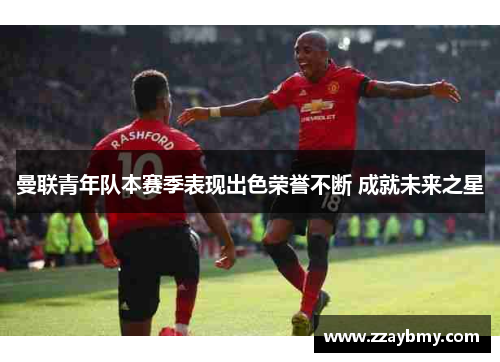 曼联青年队本赛季表现出色荣誉不断 成就未来之星