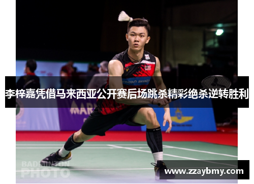 李梓嘉凭借马来西亚公开赛后场跳杀精彩绝杀逆转胜利