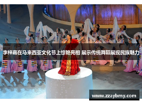 李梓嘉在马来西亚文化节上惊艳亮相 展示传统舞蹈展现民族魅力