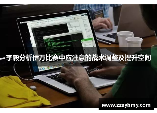 李毅分析伊万比赛中应注意的战术调整及提升空间 李毅分析伊万比赛中应注意的战术调整及提升空间