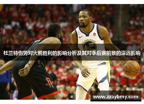 杜兰特伤势对火箭胜利的影响分析及其对季后赛前景的深远影响