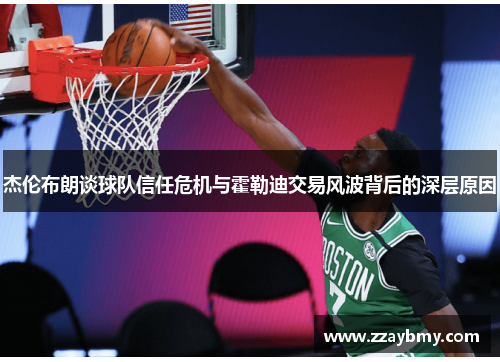 杰伦布朗谈球队信任危机与霍勒迪交易风波背后的深层原因 杰伦布朗谈球队信任危机与霍勒迪交易风波背后的深层原因