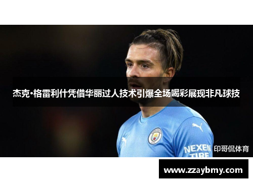 杰克·格雷利什凭借华丽过人技术引爆全场喝彩展现非凡球技 杰克·格雷利什凭借华丽过人技术引爆全场喝彩展现非凡球技