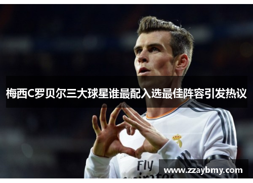 梅西C罗贝尔三大球星谁最配入选最佳阵容引发热议 梅西C罗贝尔三大球星谁最配入选最佳阵容引发热议