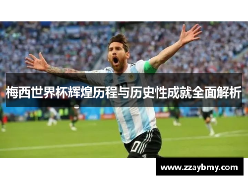 梅西世界杯辉煌历程与历史性成就全面解析