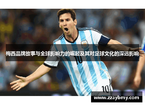 梅西品牌故事与全球影响力的崛起及其对足球文化的深远影响