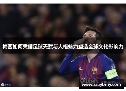 梅西如何凭借足球天赋与人格魅力塑造全球文化影响力 梅西如何凭借足球天赋与人格魅力塑造全球文化影响力