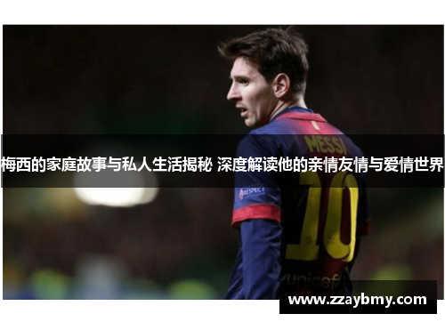 梅西的家庭故事与私人生活揭秘 深度解读他的亲情友情与爱情世界 梅西的家庭故事与私人生活揭秘 深度解读他的亲情友情与爱情世界