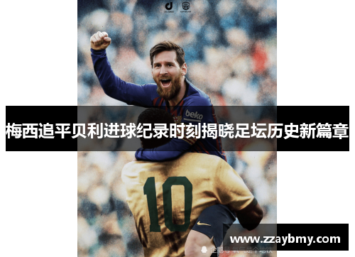 梅西追平贝利进球纪录时刻揭晓足坛历史新篇章